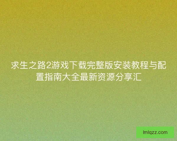 求生之路2游戏下载完整版安装教程与配置指南大全最新资源分享汇