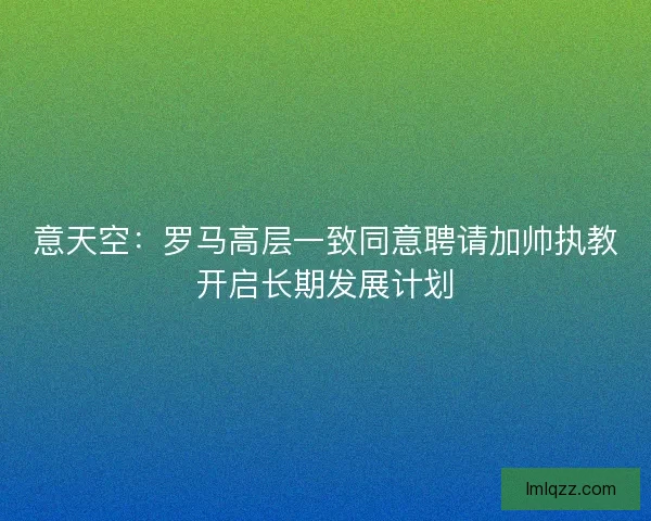 意天空：罗马高层一致同意聘请加帅执教开启长期发展计划