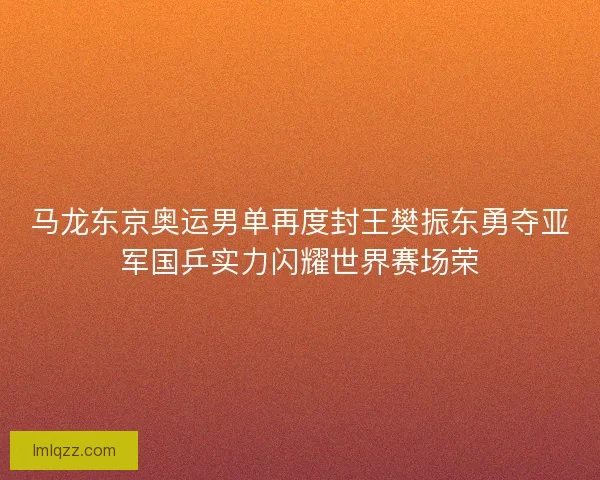 马龙东京奥运男单再度封王樊振东勇夺亚军国乒实力闪耀世界赛场荣