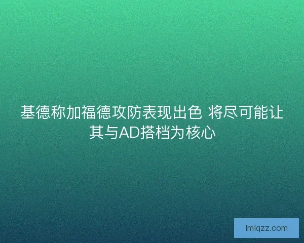 基德称加福德攻防表现出色 将尽可能让其与AD搭档为核心