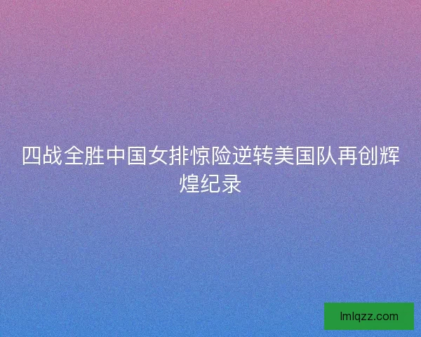 四战全胜中国女排惊险逆转美国队再创辉煌纪录