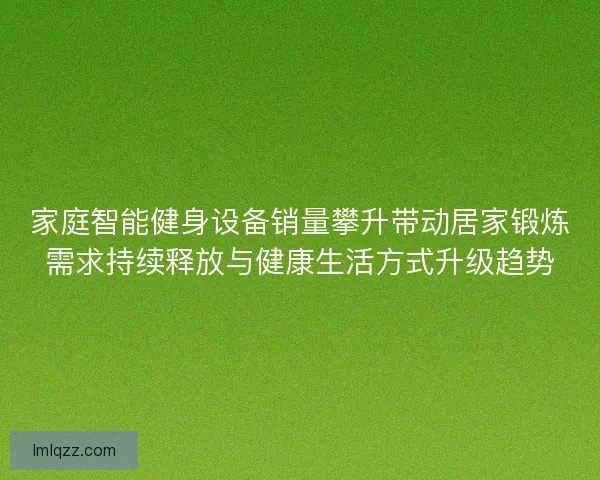 家庭智能健身设备销量攀升带动居家锻炼需求持续释放与健康生活方式升级趋势