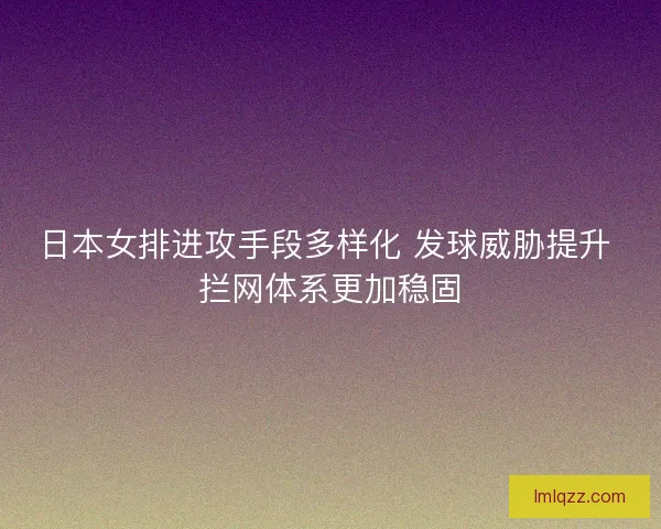 日本女排进攻手段多样化 发球威胁提升 拦网体系更加稳固
