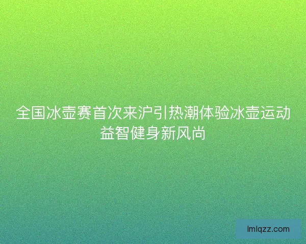 全国冰壶赛首次来沪引热潮体验冰壶运动益智健身新风尚
