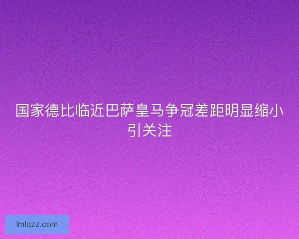 国家德比临近巴萨皇马争冠差距明显缩小引关注