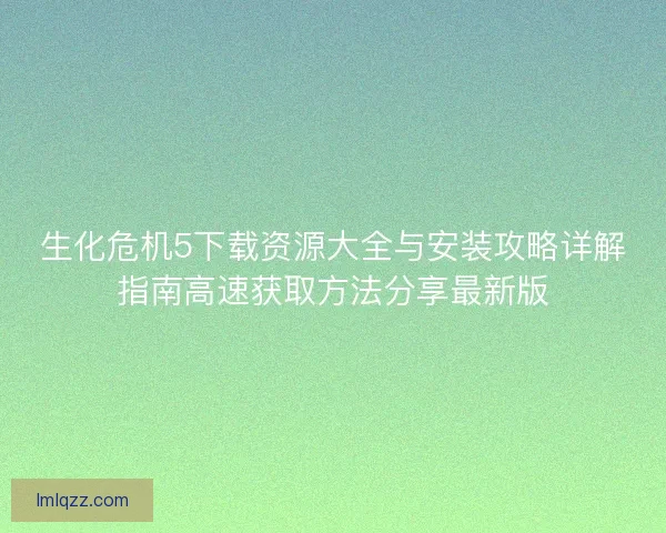 生化危机5下载资源大全与安装攻略详解指南高速获取方法分享最新版
