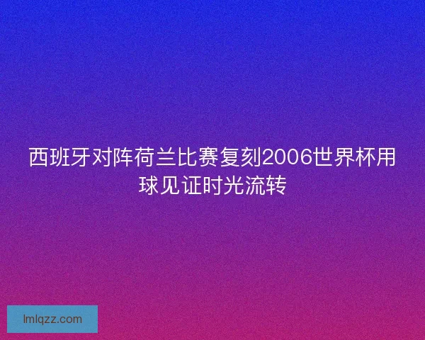 西班牙对阵荷兰比赛复刻2006世界杯用球见证时光流转