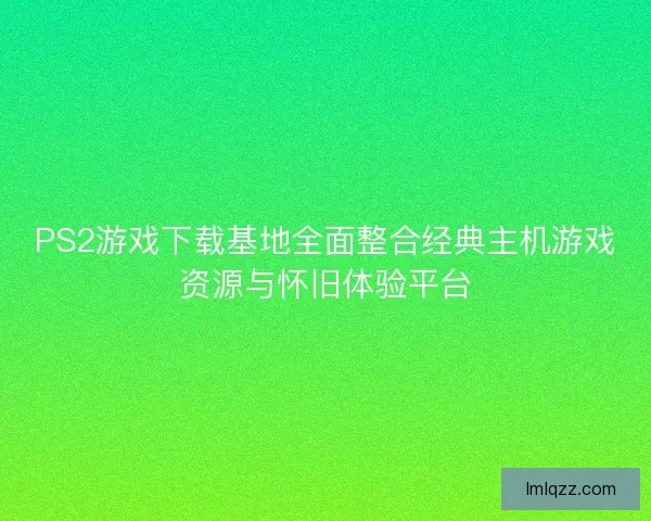 PS2游戏下载基地全面整合经典主机游戏资源与怀旧体验平台
