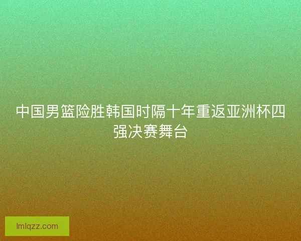 中国男篮险胜韩国时隔十年重返亚洲杯四强决赛舞台