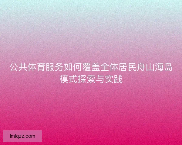 公共体育服务如何覆盖全体居民舟山海岛模式探索与实践