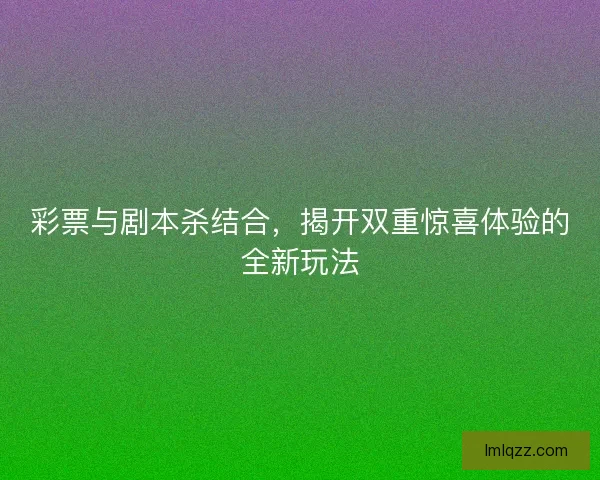 彩票与剧本杀结合，揭开双重惊喜体验的全新玩法