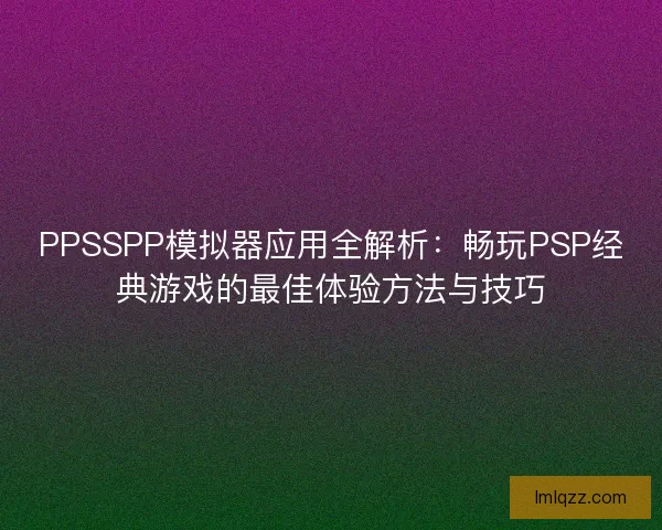 PPSSPP模拟器应用全解析：畅玩PSP经典游戏的最佳体验方法与技巧